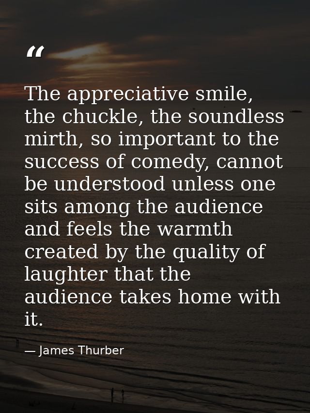 The appreciative smile, the chuckle, the soundless mirth, so important to the success of comedy, cannot be understood un — James Thurber