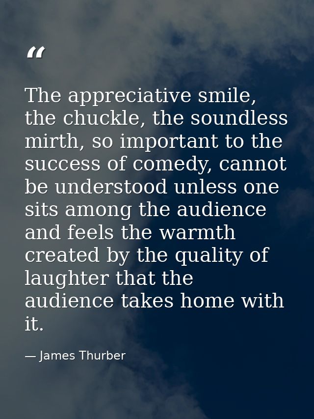 The appreciative smile, the chuckle, the soundless mirth, so important to the success of comedy, cannot be understood un — James Thurber