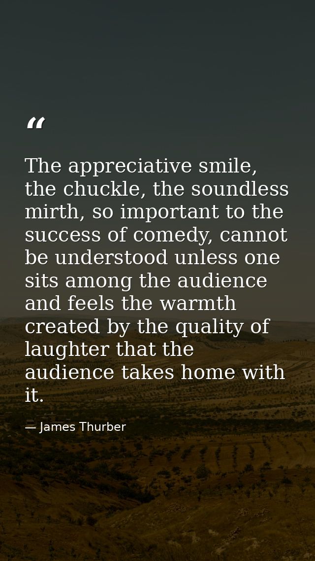 The appreciative smile, the chuckle, the soundless mirth, so important to the success of comedy, cannot be understood un — James Thurber