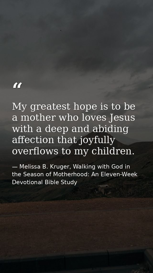 My greatest hope is to be a mother who loves Jesus with a deep and abiding affection that joyfully overflows to my child — Melissa B. Kruger, Walking with God in the Season of Motherhood: An Eleven-Week Devotional Bible Study