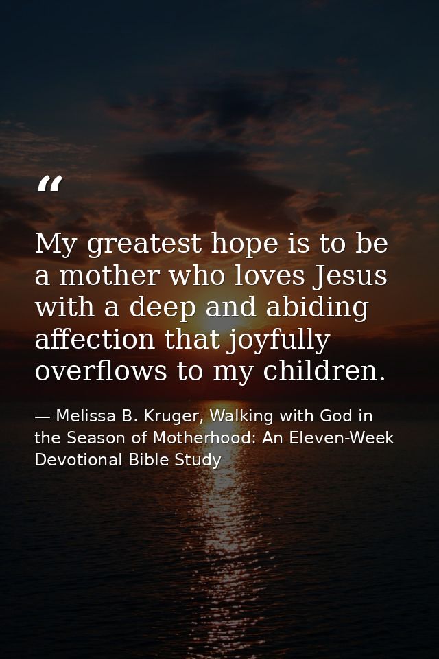 My greatest hope is to be a mother who loves Jesus with a deep and abiding affection that joyfully overflows to my child — Melissa B. Kruger, Walking with God in the Season of Motherhood: An Eleven-Week Devotional Bible Study