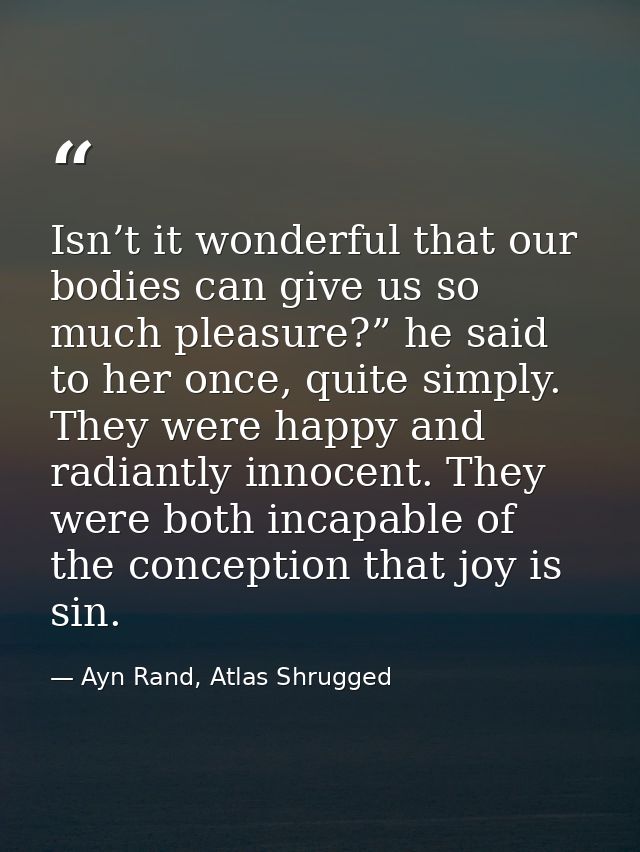 Isn’t it wonderful that our bodies can give us so much pleasure?” he said to her once, quite simply. They were happy and — Ayn Rand, Atlas Shrugged