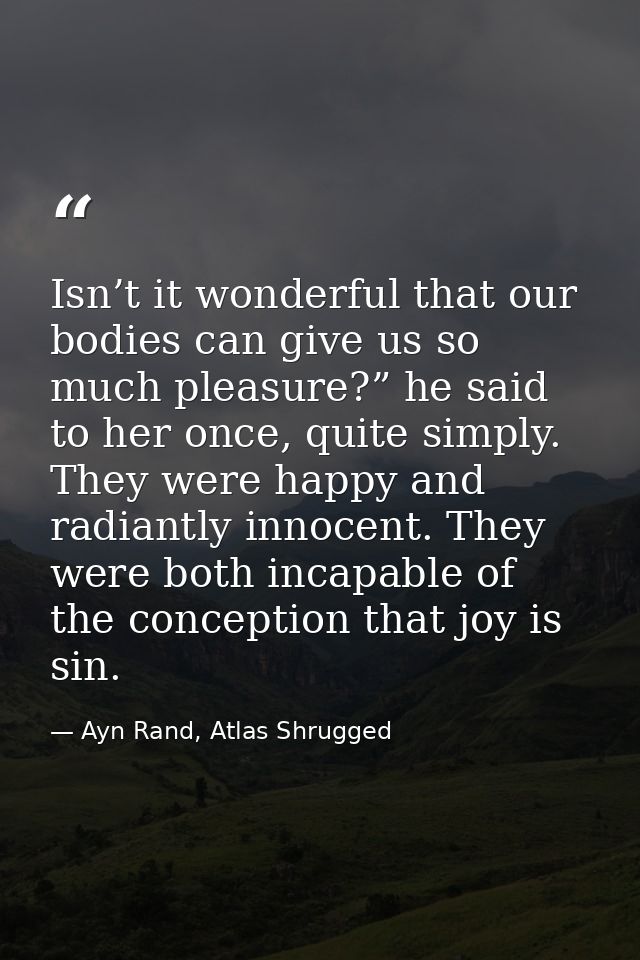Isn’t it wonderful that our bodies can give us so much pleasure?” he said to her once, quite simply. They were happy and — Ayn Rand, Atlas Shrugged