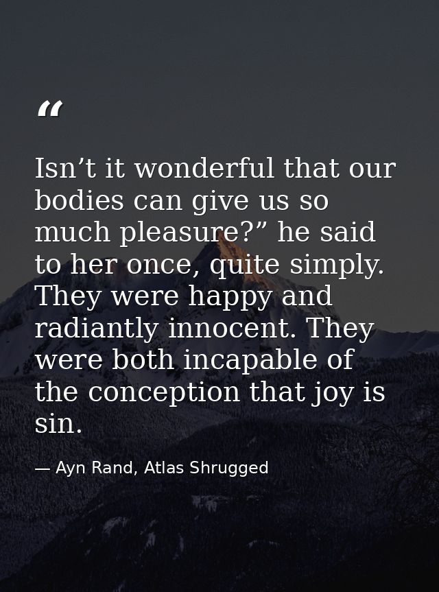 Isn’t it wonderful that our bodies can give us so much pleasure?” he said to her once, quite simply. They were happy and — Ayn Rand, Atlas Shrugged