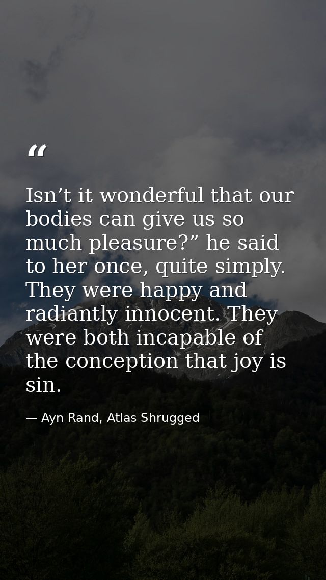 Isn’t it wonderful that our bodies can give us so much pleasure?” he said to her once, quite simply. They were happy and — Ayn Rand, Atlas Shrugged