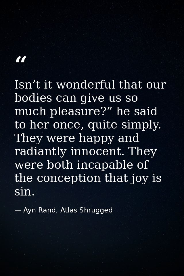Isn’t it wonderful that our bodies can give us so much pleasure?” he said to her once, quite simply. They were happy and — Ayn Rand, Atlas Shrugged