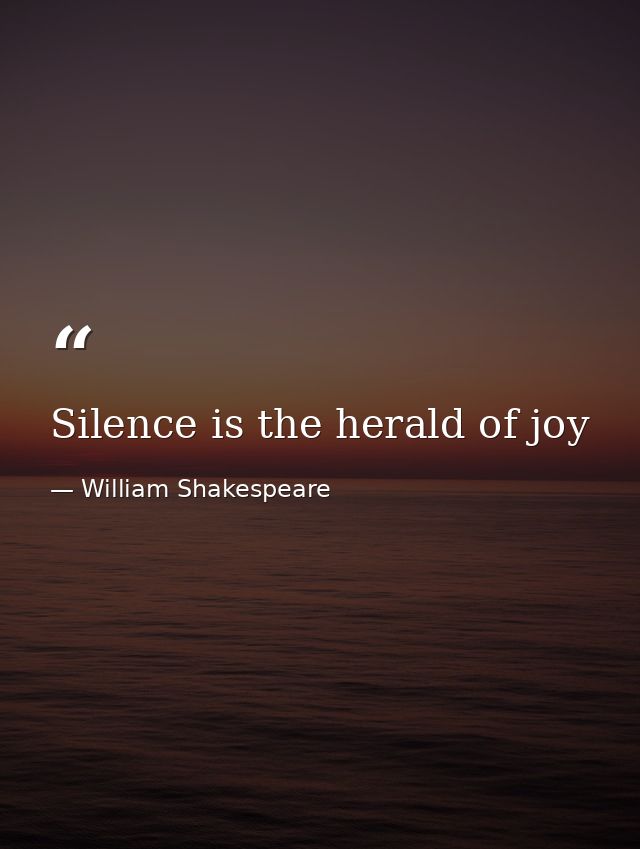 Silence is the herald of joy — William Shakespeare