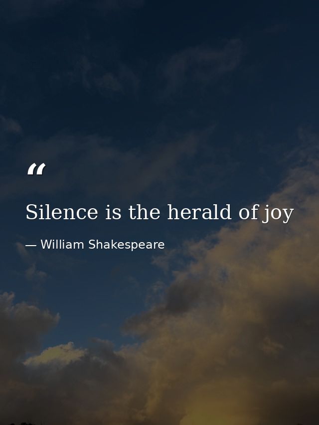 Silence is the herald of joy — William Shakespeare