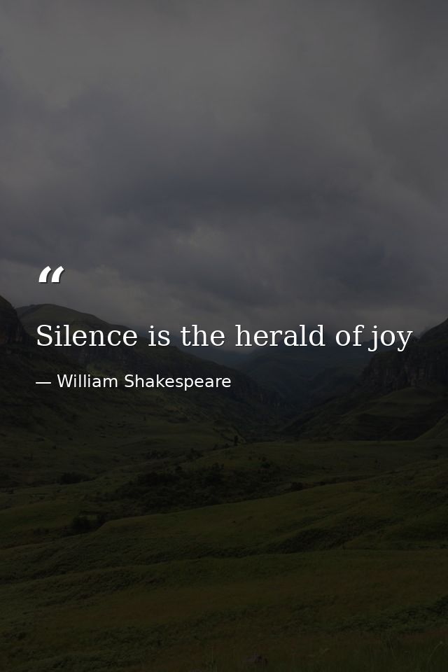 Silence is the herald of joy — William Shakespeare