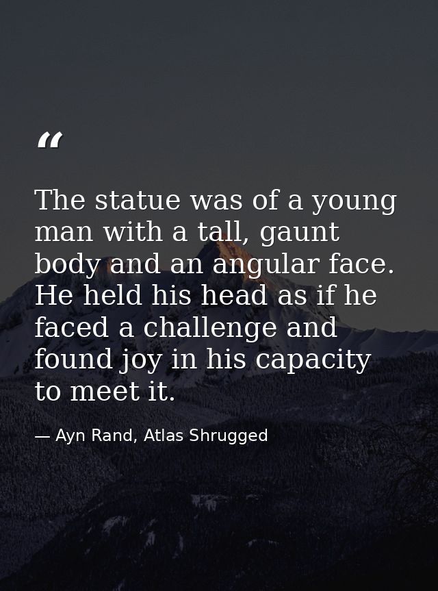 The statue was of a young man with a tall, gaunt body and an angular face. He held his head as if he faced a challenge a — Ayn Rand, Atlas Shrugged