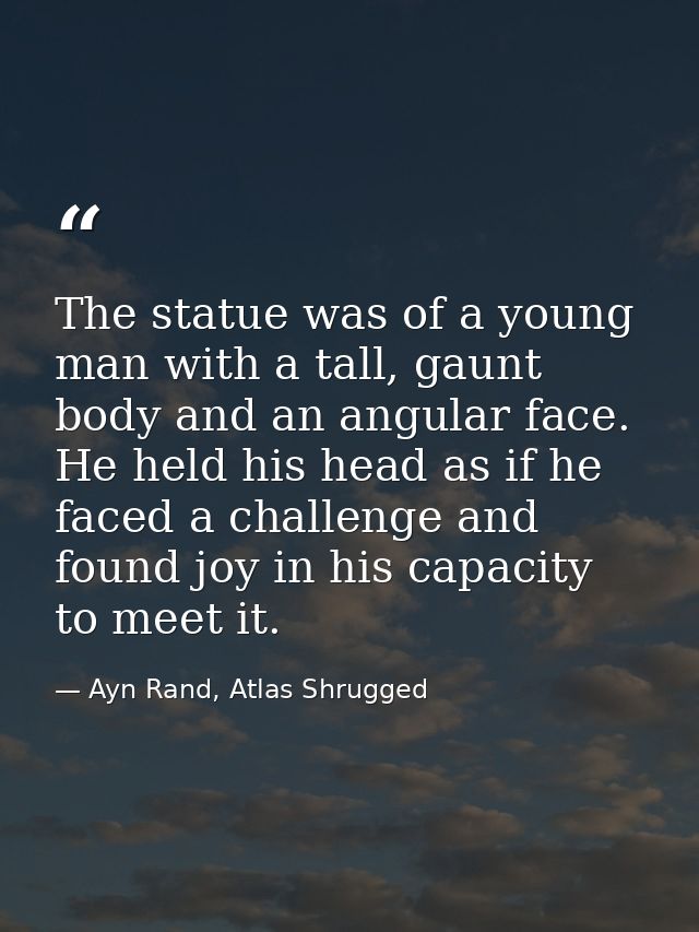 The statue was of a young man with a tall, gaunt body and an angular face. He held his head as if he faced a challenge a — Ayn Rand, Atlas Shrugged