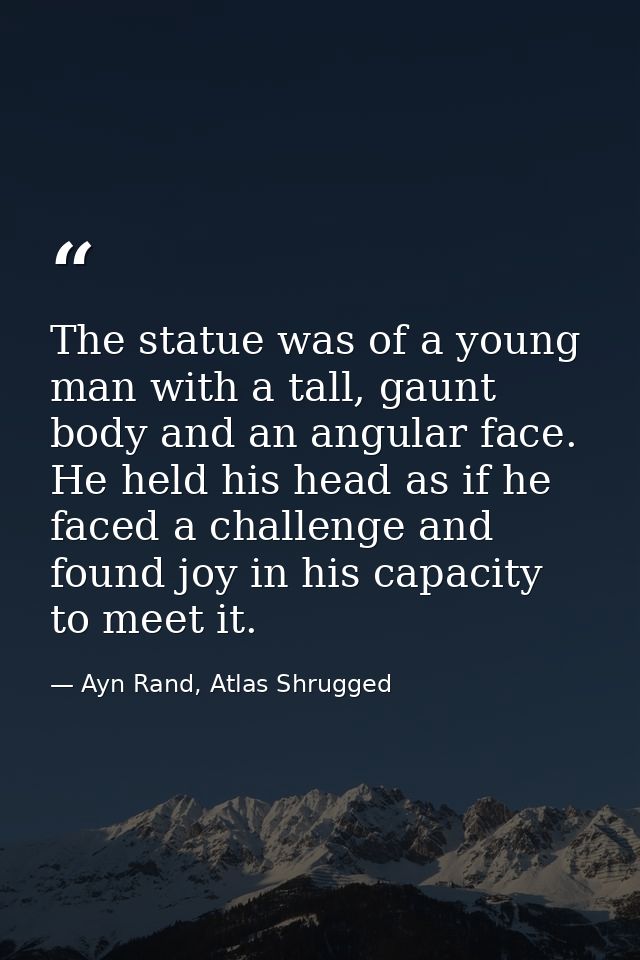 The statue was of a young man with a tall, gaunt body and an angular face. He held his head as if he faced a challenge a — Ayn Rand, Atlas Shrugged