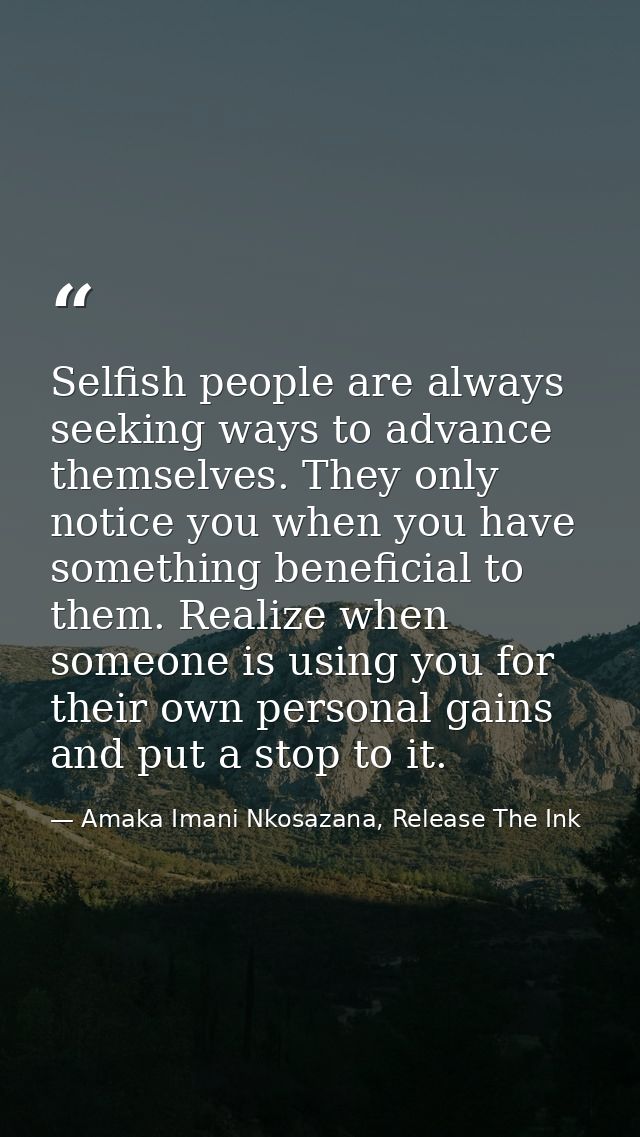 Selfish people are always seeking ways to advance themselves. They only notice you when you have something beneficial to — Amaka Imani Nkosazana, Release The Ink