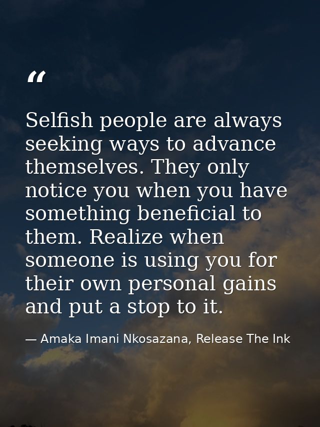 Selfish people are always seeking ways to advance themselves. They only notice you when you have something beneficial to — Amaka Imani Nkosazana, Release The Ink
