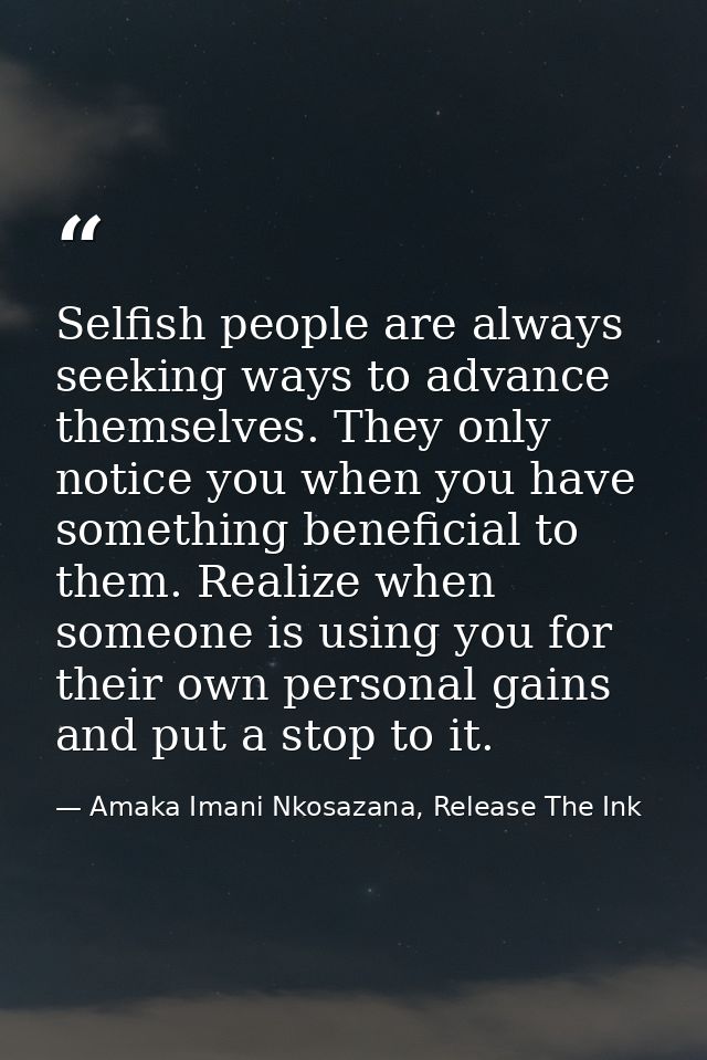 Selfish people are always seeking ways to advance themselves. They only notice you when you have something beneficial to — Amaka Imani Nkosazana, Release The Ink