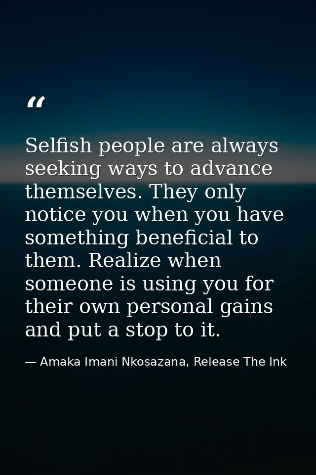Selfish people are always seeking ways to advance themselves. They only notice you when you have something beneficial to — Amaka Imani Nkosazana, Release The Ink
