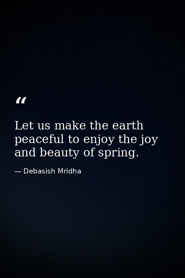 Let us make the earth peaceful to enjoy the joy and beauty of spring. — Debasish Mridha