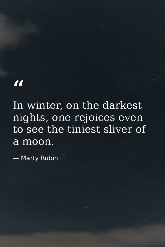 In winter, on the darkest nights, one rejoices even to see the tiniest sliver of a moon. — Marty Rubin