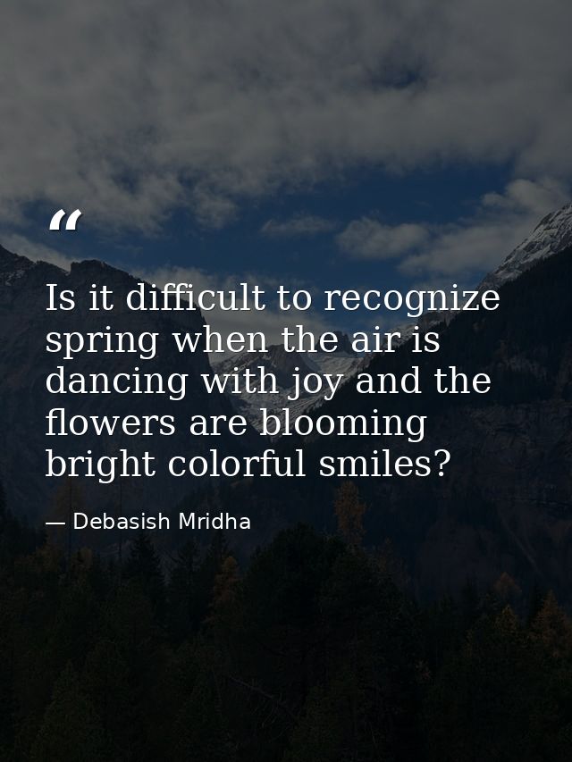 Is it difficult to recognize spring when the air is dancing with joy and the flowers are blooming bright colorful smiles — Debasish Mridha
