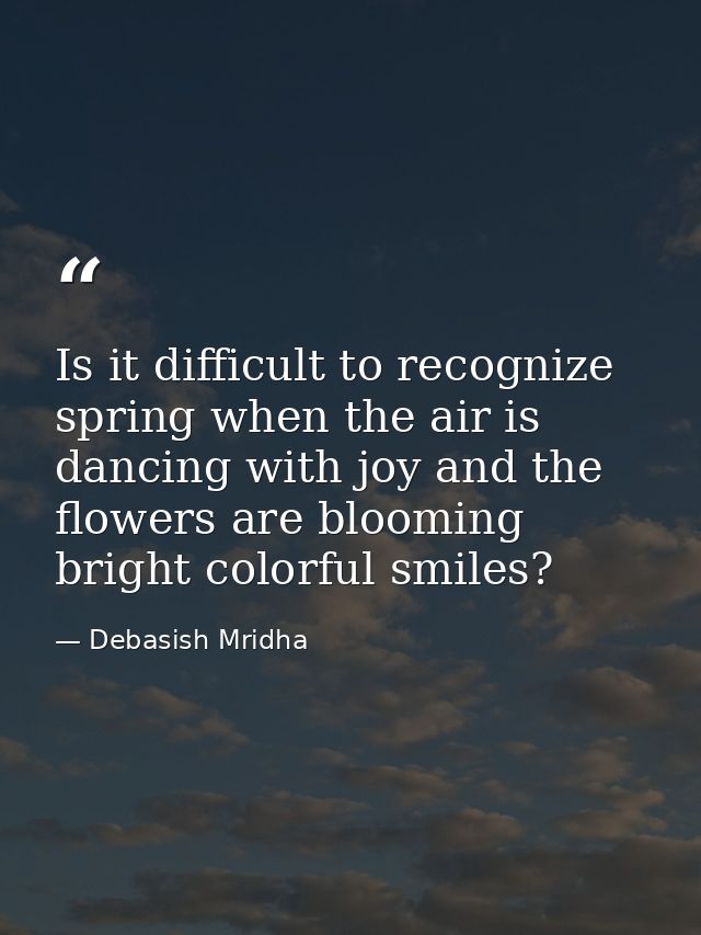 Is it difficult to recognize spring when the air is dancing with joy and the flowers are blooming bright colorful smiles — Debasish Mridha