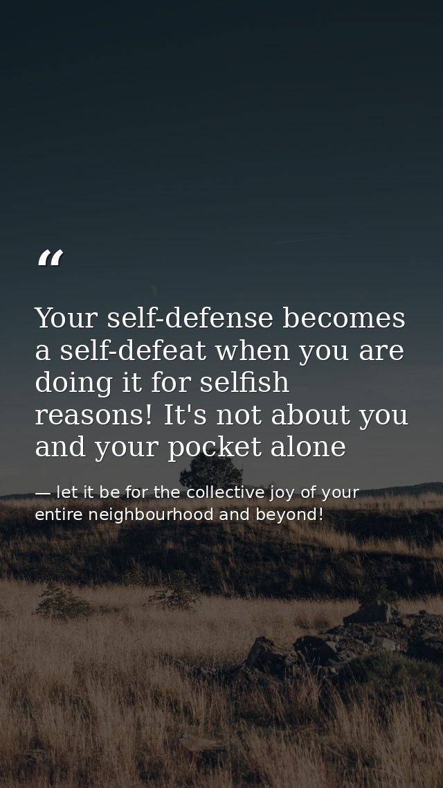 Your self-defense becomes a self-defeat when you are doing it for selfish reasons! It's not about you and your pocket al — let it be for the collective joy of your entire neighbourhood and beyond!
