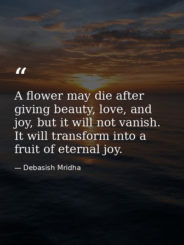 A flower may die after giving beauty, love, and joy, but it will not vanish. It will transform into a fruit of eternal j — Debasish Mridha