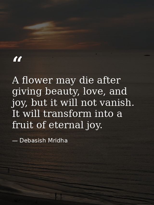 A flower may die after giving beauty, love, and joy, but it will not vanish. It will transform into a fruit of eternal j — Debasish Mridha