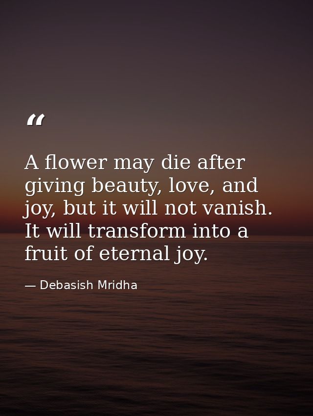 A flower may die after giving beauty, love, and joy, but it will not vanish. It will transform into a fruit of eternal j — Debasish Mridha