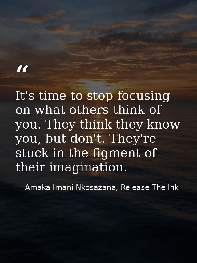 It's time to stop focusing on what others think of you. They think they know you, but don't. They're stuck in the figmen — Amaka Imani Nkosazana, Release The Ink