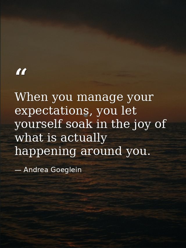 When you manage your expectations, you let yourself soak in the joy of what is actually happening around you. — Andrea Goeglein