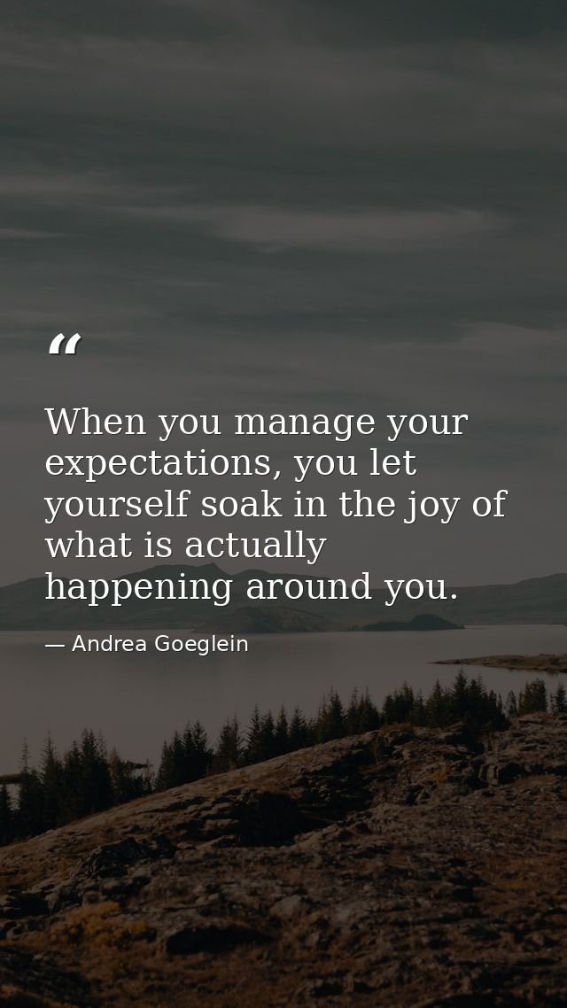 When you manage your expectations, you let yourself soak in the joy of what is actually happening around you. — Andrea Goeglein