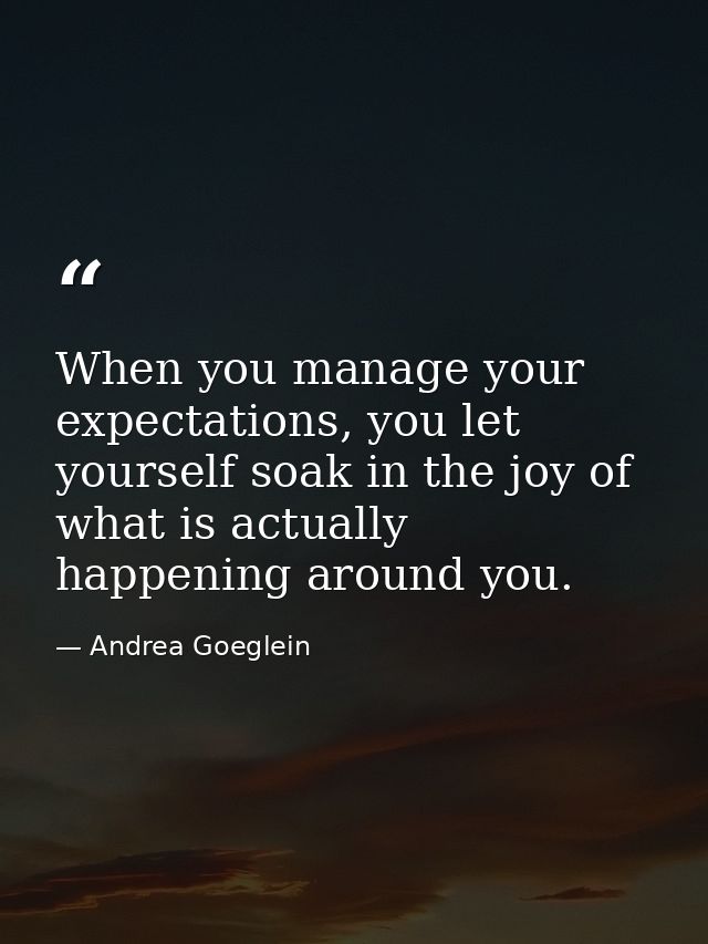 When you manage your expectations, you let yourself soak in the joy of what is actually happening around you. — Andrea Goeglein
