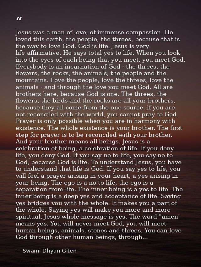 Jesus was a man of love, of immense compassion. He loved this earth, the people, the threes, because that is the way to  — Swami Dhyan Giten