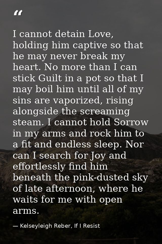 I cannot detain Love, holding him captive so that he may never break my heart. No more than I can stick Guilt in a pot s — Kelseyleigh Reber, If I Resist