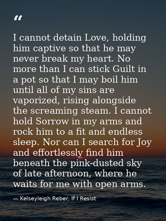 I cannot detain Love, holding him captive so that he may never break my heart. No more than I can stick Guilt in a pot s — Kelseyleigh Reber, If I Resist