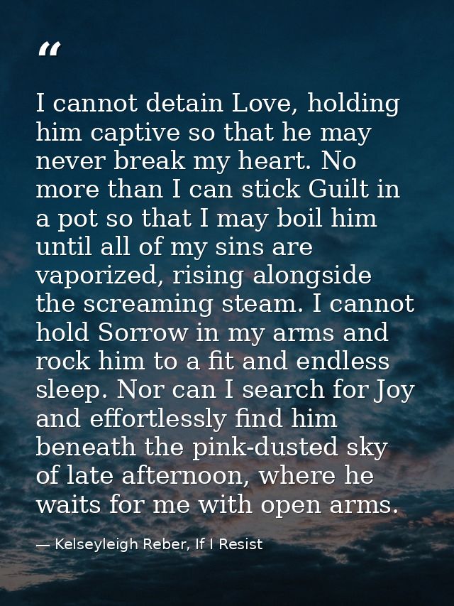 I cannot detain Love, holding him captive so that he may never break my heart. No more than I can stick Guilt in a pot s — Kelseyleigh Reber, If I Resist