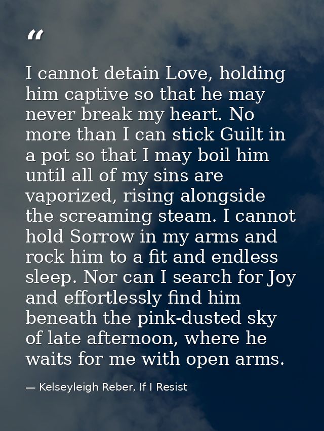 I cannot detain Love, holding him captive so that he may never break my heart. No more than I can stick Guilt in a pot s — Kelseyleigh Reber, If I Resist