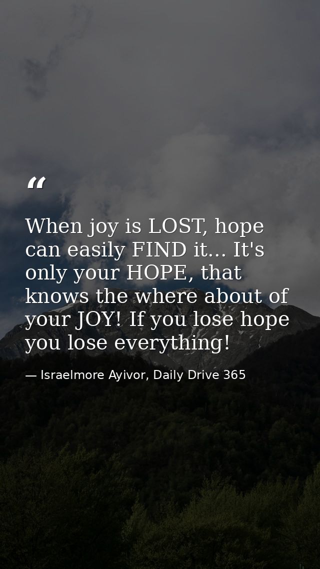 When joy is LOST, hope can easily FIND it... It's only your HOPE, that knows the where about of your JOY! If you lose ho — Israelmore Ayivor, Daily Drive 365