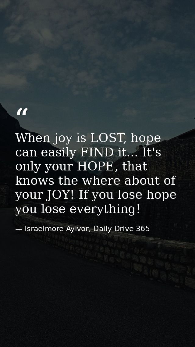 When joy is LOST, hope can easily FIND it... It's only your HOPE, that knows the where about of your JOY! If you lose ho — Israelmore Ayivor, Daily Drive 365