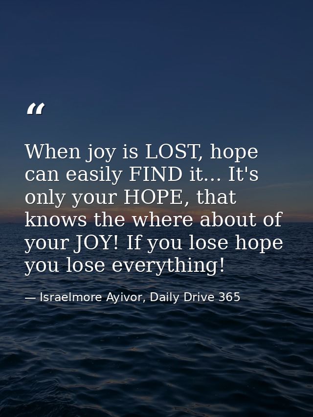 When joy is LOST, hope can easily FIND it... It's only your HOPE, that knows the where about of your JOY! If you lose ho — Israelmore Ayivor, Daily Drive 365