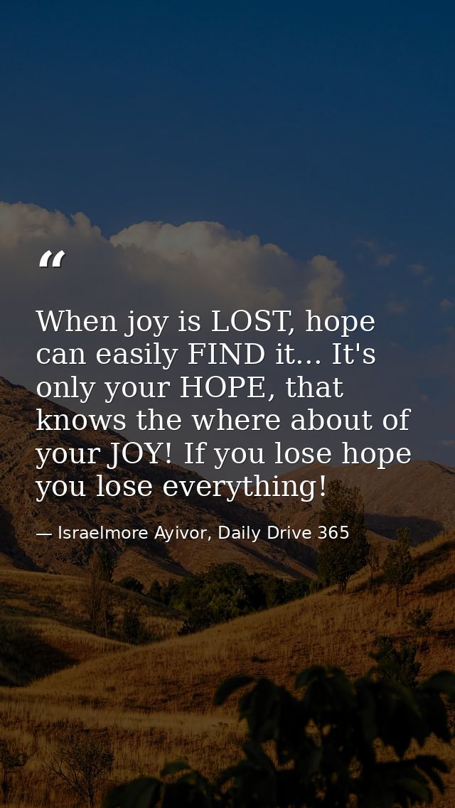 When joy is LOST, hope can easily FIND it... It's only your HOPE, that knows the where about of your JOY! If you lose ho — Israelmore Ayivor, Daily Drive 365
