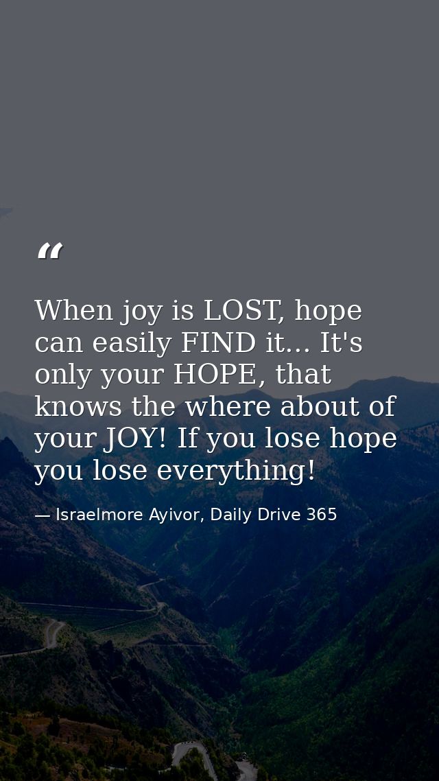 When joy is LOST, hope can easily FIND it... It's only your HOPE, that knows the where about of your JOY! If you lose ho — Israelmore Ayivor, Daily Drive 365