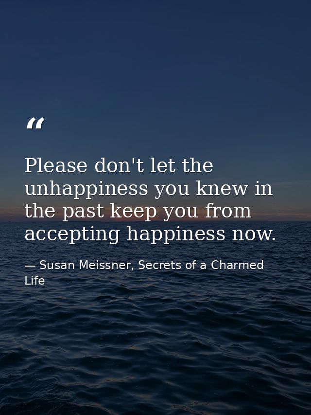 Please don't let the unhappiness you knew in the past keep you from accepting happiness now. — Susan Meissner, Secrets of a Charmed Life
