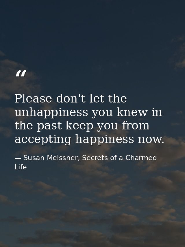 Please don't let the unhappiness you knew in the past keep you from accepting happiness now. — Susan Meissner, Secrets of a Charmed Life