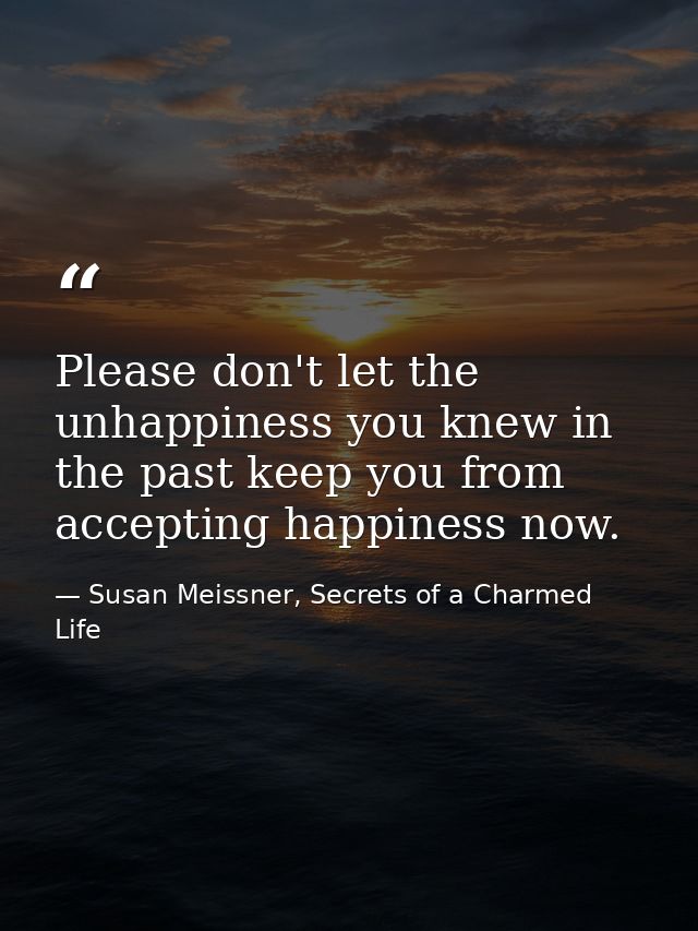 Please don't let the unhappiness you knew in the past keep you from accepting happiness now. — Susan Meissner, Secrets of a Charmed Life