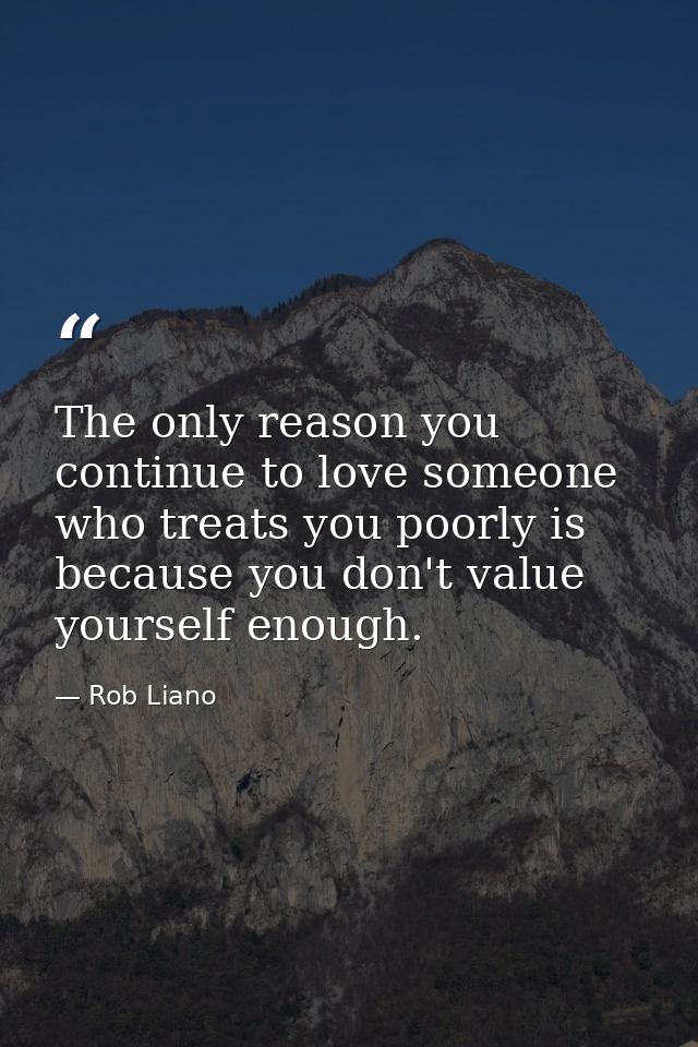 The only reason you continue to love someone who treats you poorly is because you don't value yourself enough. — Rob Liano