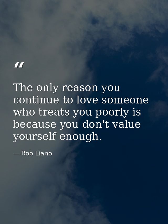 The only reason you continue to love someone who treats you poorly is because you don't value yourself enough. — Rob Liano