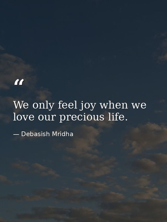 We only feel joy when we love our precious life. — Debasish Mridha