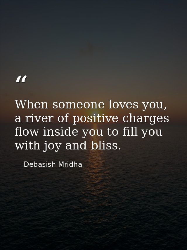 When someone loves you, a river of positive charges flow inside you to fill you with joy and bliss. — Debasish Mridha