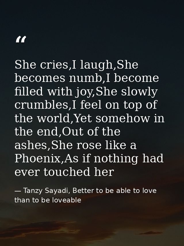 She cries,I laugh,She becomes numb,I become filled with joy,She slowly crumbles,I feel on top of the world,Yet somehow i — Tanzy Sayadi, Better to be able to love than to be loveable